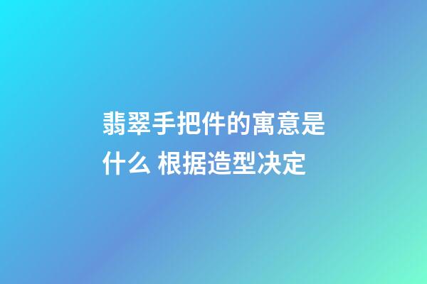 翡翠手把件的寓意是什么 根据造型决定